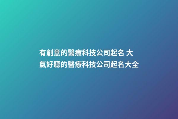 有創意的醫療科技公司起名 大氣好聽的醫療科技公司起名大全-第1張-公司起名-玄機派